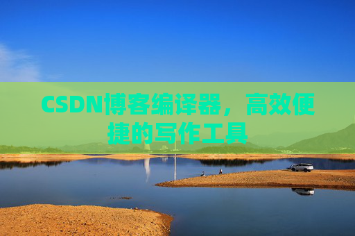 CSDN博客编译器，高效便捷的写作工具